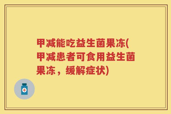 甲减能吃益生菌果冻(甲减患者可食用益生菌果冻,缓解症状) 甲减能吃益生菌果冻(甲减患者可食用益生菌果冻,缓解症状)