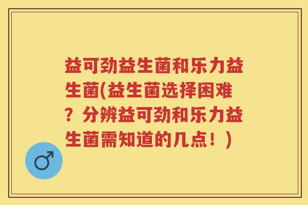 益可劲益生菌和乐力益生菌(益生菌选择困难?分辨益可劲和乐力益生菌需知道的几点!) 益可劲益生菌和乐力益生菌(益生菌选择困难?分辨益可劲和乐力益生菌需知道的几点!)