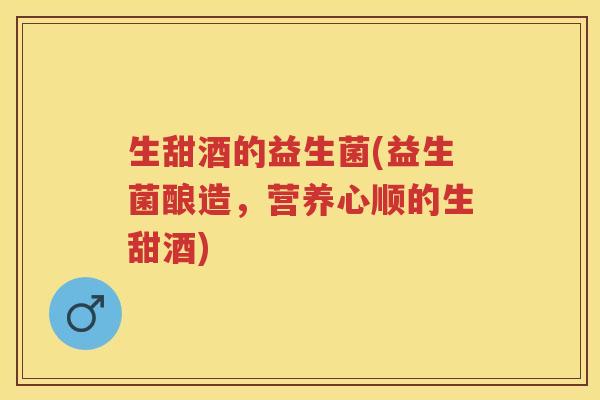生甜酒的益生菌(益生菌酿造,营养心顺的生甜酒) 生甜酒的益生菌(益生菌酿造,营养心顺的生甜酒)