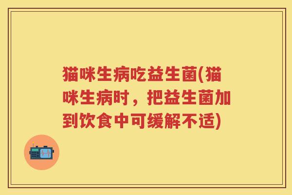 猫咪生吃益生菌(猫咪生时,把益生菌加到饮食中可缓解不适) 猫咪生吃益生菌(猫咪生时,把益生菌加到饮食中可缓解不适)