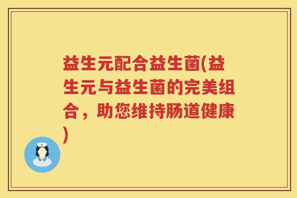 益生元配合益生菌(益生元与益生菌的完美组合,助您维持肠道健康) 益生元配合益生菌(益生元与益生菌的完美组合,助您维持肠道健康)