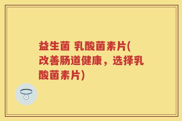 益生菌 乳酸菌素片(改善肠道健康,选择乳酸菌素片) 益生菌 乳酸菌素片(改善肠道健康,选择乳酸菌素片)