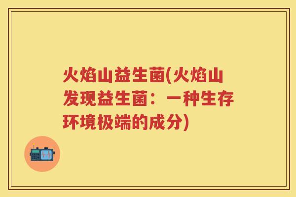 火焰山益生菌(火焰山发现益生菌:一种生存环境极端的成分) 火焰山益生菌(火焰山发现益生菌:一种生存环境极端的成分)