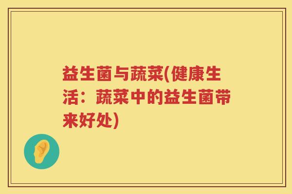 益生菌与蔬菜(健康生活:蔬菜中的益生菌带来好处) 益生菌与蔬菜(健康生活:蔬菜中的益生菌带来好处)