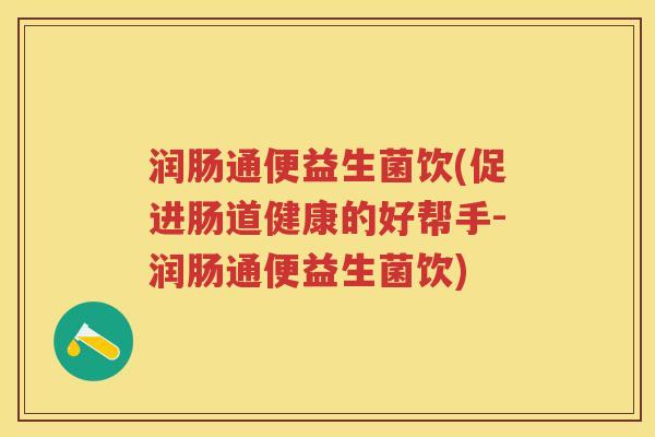 润肠通便益生菌饮(促进肠道健康的好帮手-润肠通便益生菌饮) 润肠通便益生菌饮(促进肠道健康的好帮手-润肠通便益生菌饮)