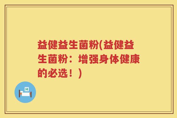 益健益生菌粉(益健益生菌粉:增强身体健康的必选!) 益健益生菌粉(益健益生菌粉:增强身体健康的必选!)