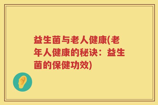 益生菌与老人健康(老年人健康的秘诀：益生菌的保健功效)