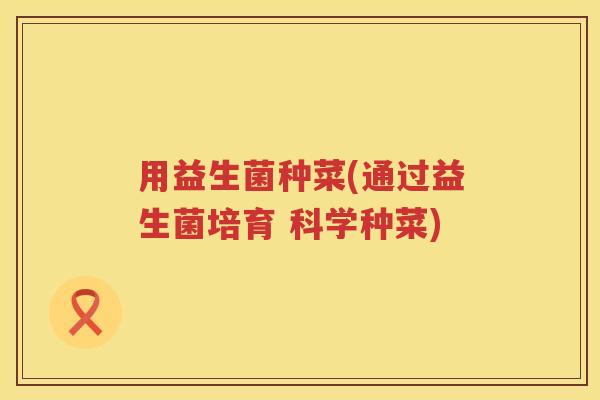 用益生菌种菜(通过益生菌培育 科学种菜) 用益生菌种菜(通过益生菌培育 科学种菜)