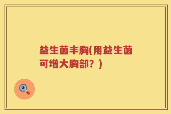 益生菌丰胸(用益生菌可增大胸部？)