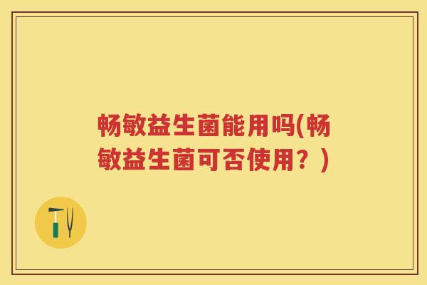 畅敏益生菌能用吗(畅敏益生菌可否使用?) 畅敏益生菌能用吗(畅敏益生菌可否使用?)
