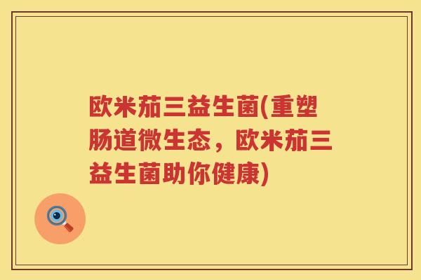 欧米茄三益生菌(重塑肠道微生态,欧米茄三益生菌助你健康) 欧米茄三益生菌(重塑肠道微生态,欧米茄三益生菌助你健康)