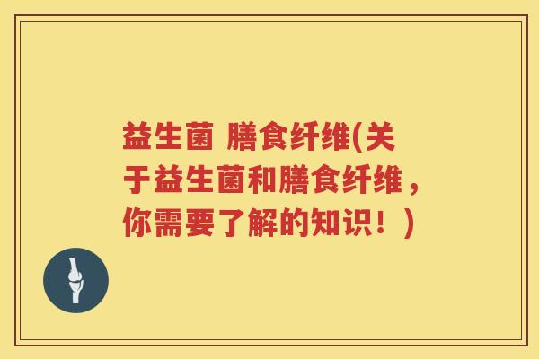 益生菌 膳食纤维(关于益生菌和膳食纤维，你需要了解的知识！)