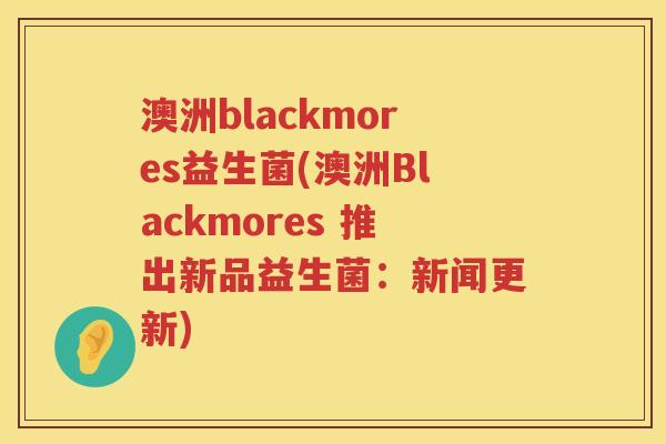 澳洲blackmores益生菌(澳洲Blackmores 推出新品益生菌：新闻更新)