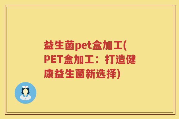 益生菌pet盒加工(PET盒加工:打造健康益生菌新选择) 益生菌pet盒加工(PET盒加工:打造健康益生菌新选择)