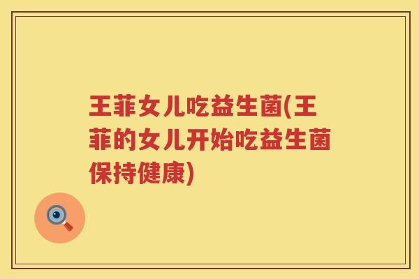 王菲女儿吃益生菌(王菲的女儿开始吃益生菌保持健康)