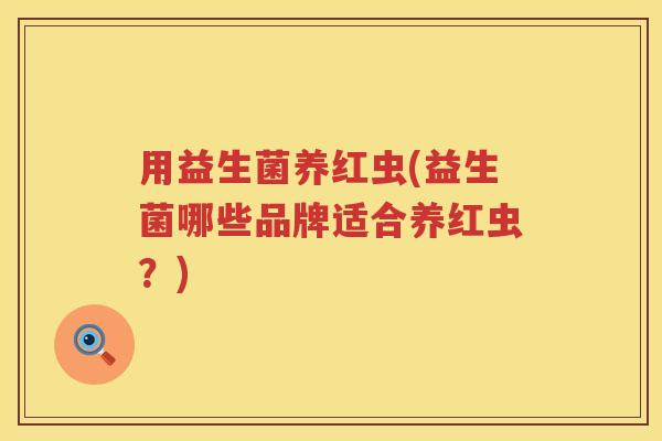 用益生菌养红虫(益生菌哪些品牌适合养红虫？)