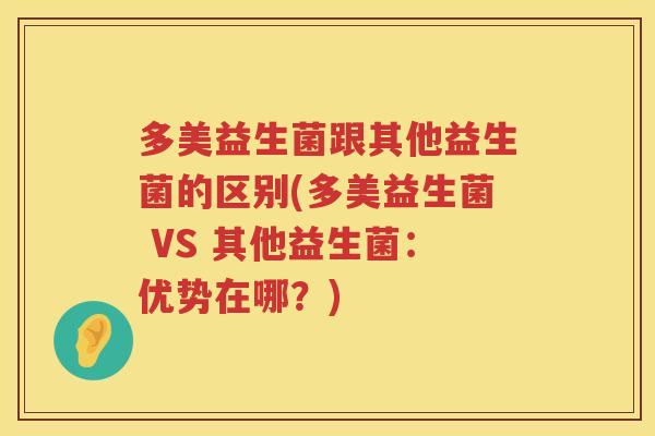 多美益生菌跟其他益生菌的区别(多美益生菌 VS 其他益生菌:优势在哪?) 多美益生菌跟其他益生菌的区别(多美益生菌 VS 其他益生菌:优势在哪?)
