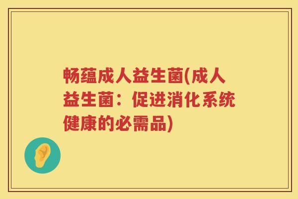 畅蕴成人益生菌(成人益生菌:促进消化系统健康的必需品) 畅蕴成人益生菌(成人益生菌:促进消化系统健康的必需品)