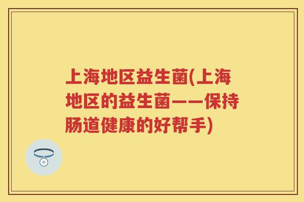 上海地区益生菌(上海地区的益生菌——保持肠道健康的好帮手) 上海地区益生菌(上海地区的益生菌——保持肠道健康的好帮手)