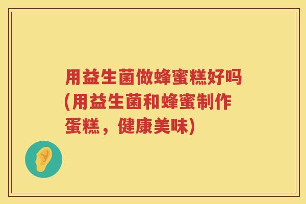 用益生菌做蜂蜜糕好吗(用益生菌和蜂蜜制作蛋糕，健康美味)
