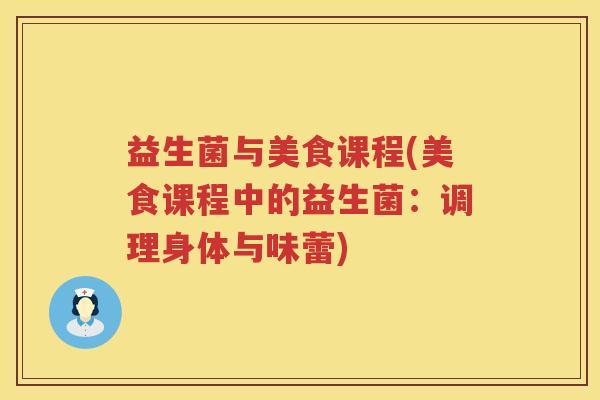 益生菌与美食课程(美食课程中的益生菌:调理身体与味蕾) 益生菌与美食课程(美食课程中的益生菌:调理身体与味蕾)