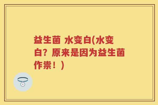 益生菌 水变白(水变白？原来是因为益生菌作祟！)