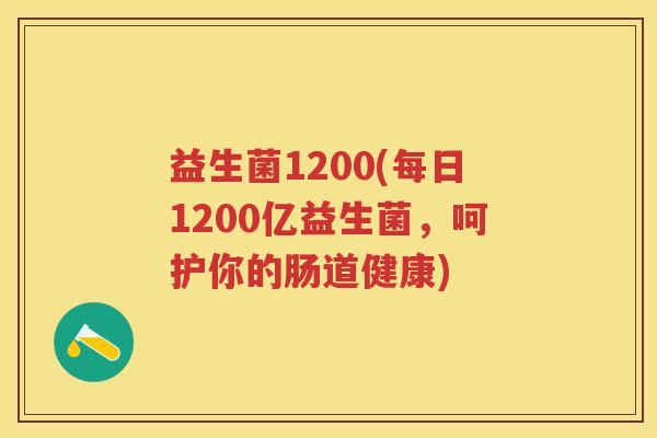 益生菌1200(每日1200亿益生菌,呵护你的肠道健康) 益生菌1200(每日1200亿益生菌,呵护你的肠道健康)