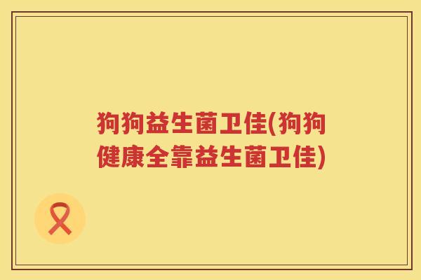 狗狗益生菌卫佳(狗狗健康全靠益生菌卫佳) 狗狗益生菌卫佳(狗狗健康全靠益生菌卫佳)