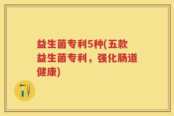 益生菌专利5种(五款益生菌专利,强化肠道健康) 益生菌专利5种(五款益生菌专利,强化肠道健康)