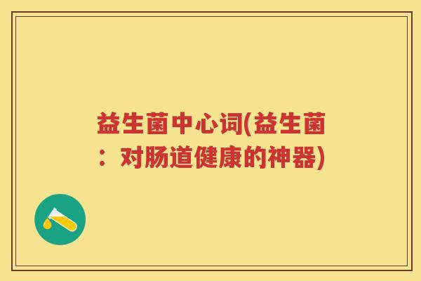 益生菌中心词(益生菌：对肠道健康的神器)