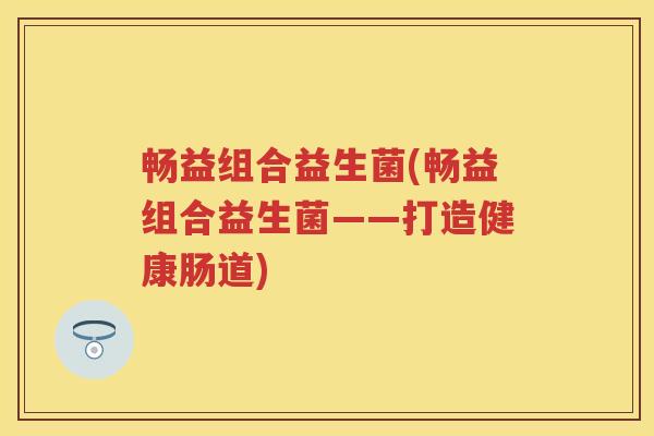 畅益组合益生菌(畅益组合益生菌——打造健康肠道) 畅益组合益生菌(畅益组合益生菌——打造健康肠道)
