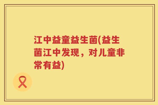 江中益童益生菌(益生菌江中发现,对儿童非常有益) 江中益童益生菌(益生菌江中发现,对儿童非常有益)