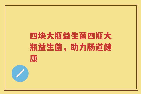 四块大瓶益生菌四瓶大瓶益生菌,助力肠道健康 四块大瓶益生菌四瓶大瓶益生菌,助力肠道健康