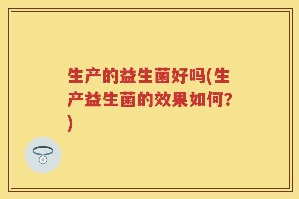 生产的益生菌好吗(生产益生菌的效果如何？)