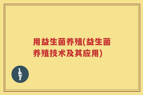 用益生菌养殖(益生菌养殖技术及其应用) 用益生菌养殖(益生菌养殖技术及其应用)