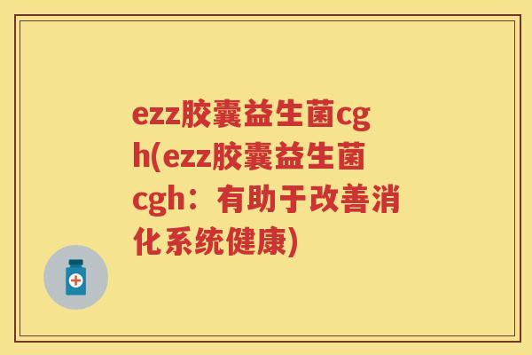 ezz胶囊益生菌cgh(ezz胶囊益生菌cgh:有助于改善消化系统健康) ezz胶囊益生菌cgh(ezz胶囊益生菌cgh:有助于改善消化系统健康)