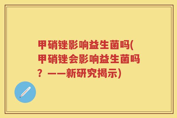 甲硝锉影响益生菌吗(甲硝锉会影响益生菌吗?——新研究揭示) 甲硝锉影响益生菌吗(甲硝锉会影响益生菌吗?——新研究揭示)