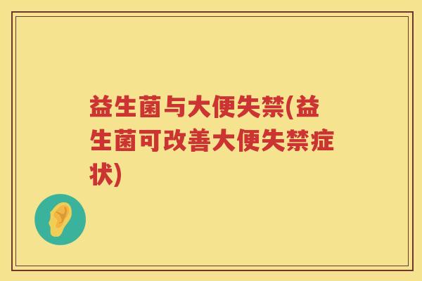 益生菌与大便失禁(益生菌可改善大便失禁症状) 益生菌与大便失禁(益生菌可改善大便失禁症状)