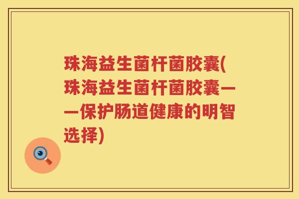 珠海益生菌杆菌胶囊(珠海益生菌杆菌胶囊——保护肠道健康的明智选择) 珠海益生菌杆菌胶囊(珠海益生菌杆菌胶囊——保护肠道健康的明智选择)