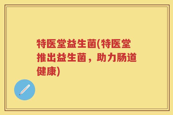 特医堂益生菌(特医堂推出益生菌,助力肠道健康) 特医堂益生菌(特医堂推出益生菌,助力肠道健康)