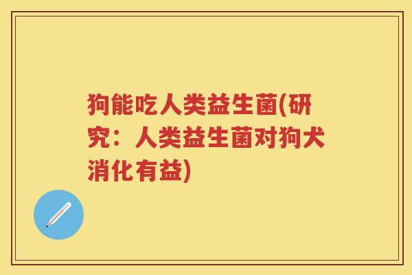 狗能吃人类益生菌(研究:人类益生菌对狗犬消化有益) 狗能吃人类益生菌(研究:人类益生菌对狗犬消化有益)