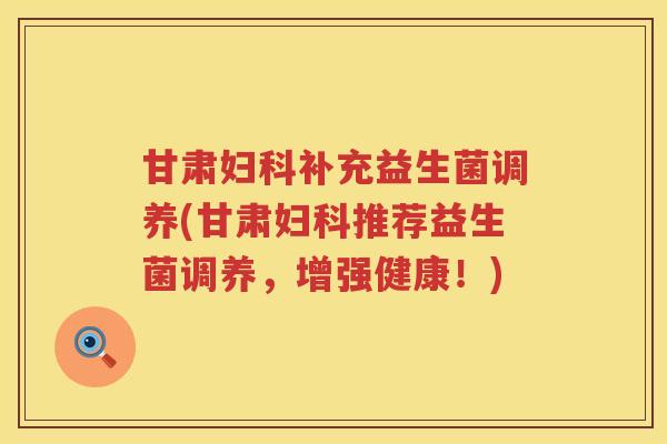 甘肃补充益生菌调养(甘肃推荐益生菌调养,增强健康!) 甘肃补充益生菌调养(甘肃推荐益生菌调养,增强健康!)