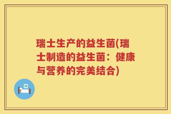 瑞士生产的益生菌(瑞士制造的益生菌:健康与营养的完美结合) 瑞士生产的益生菌(瑞士制造的益生菌:健康与营养的完美结合)