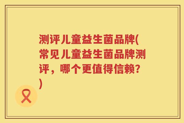 测评儿童益生菌品牌(常见儿童益生菌品牌测评,哪个更值得信赖?) 测评儿童益生菌品牌(常见儿童益生菌品牌测评,哪个更值得信赖?)