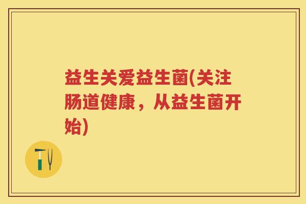 益生关爱益生菌(关注肠道健康，从益生菌开始)