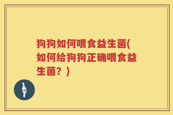 狗狗如何喂食益生菌(如何给狗狗正确喂食益生菌?) 狗狗如何喂食益生菌(如何给狗狗正确喂食益生菌?)