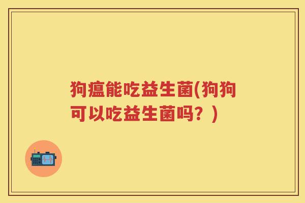 狗瘟能吃益生菌(狗狗可以吃益生菌吗?) 狗瘟能吃益生菌(狗狗可以吃益生菌吗?)