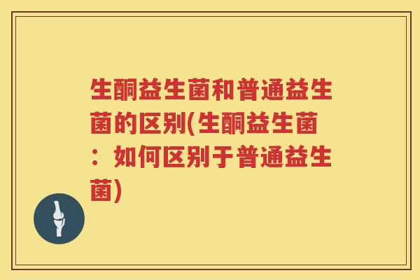 生酮益生菌和普通益生菌的区别(生酮益生菌:如何区别于普通益生菌) 生酮益生菌和普通益生菌的区别(生酮益生菌:如何区别于普通益生菌)