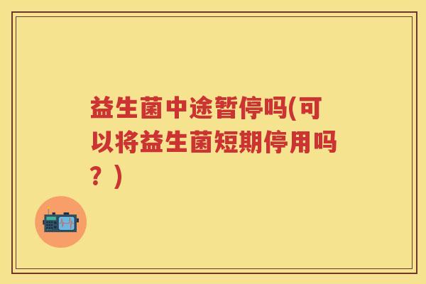 益生菌中途暂停吗(可以将益生菌短期停用吗？)