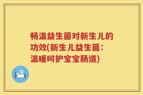 畅温益生菌对新生儿的功效(新生儿益生菌:温暖呵护宝宝肠道) 畅温益生菌对新生儿的功效(新生儿益生菌:温暖呵护宝宝肠道)